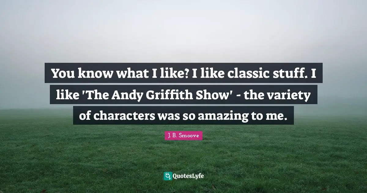 Stuff I Like Quotes: "You know what I like? I like classic stuff. I like 'The Andy Griffith Show' - the variety of characters was so amazing to me."