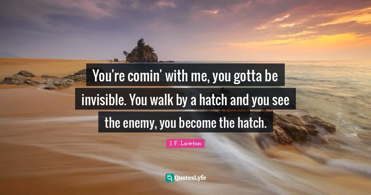J. F. Lawton Quotes: "You're comin' with me, you gotta be invisible. You walk by a hatch and you see the enemy, you become the hatch."