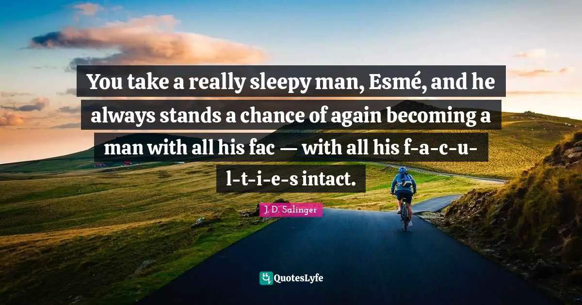 You take a really sleepy man, Esmé, and he always stands a chance of again becoming a man with all his fac — with all his f-a-c-u-l-t-i-e-s intact.