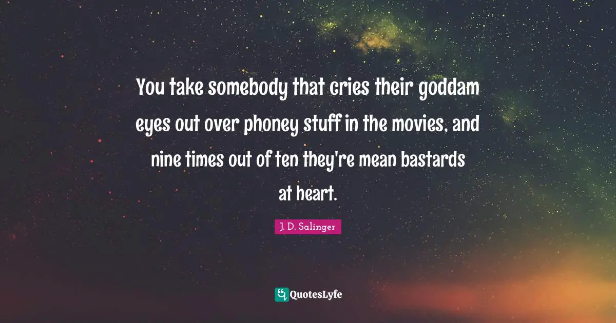 You take somebody that cries their goddam eyes out over phoney stuff in the movies, and nine times out of ten they're mean bastards at heart.