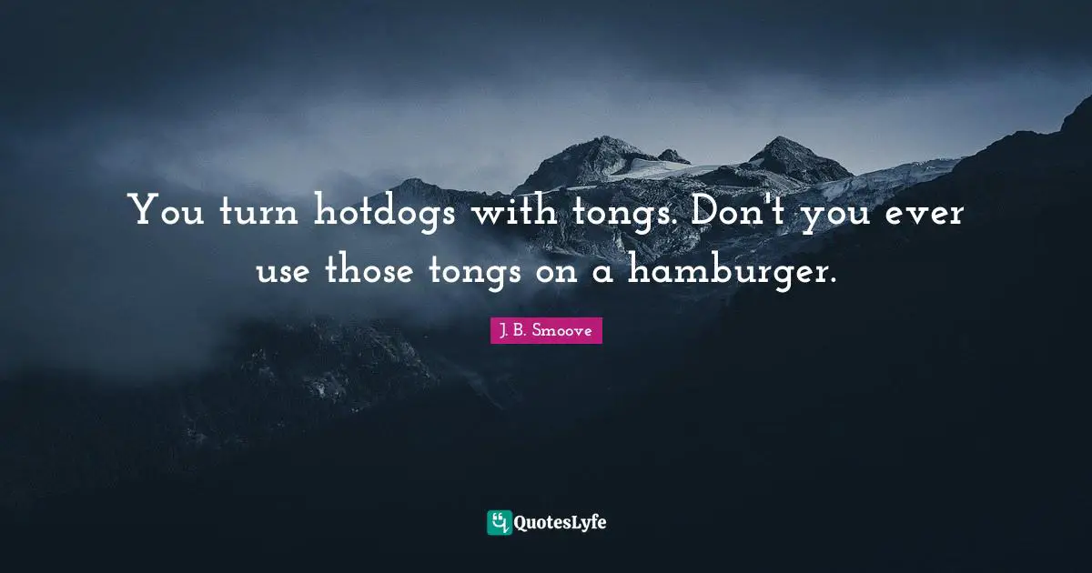 You turn hotdogs with tongs. Don't you ever use those tongs on a hamburger.