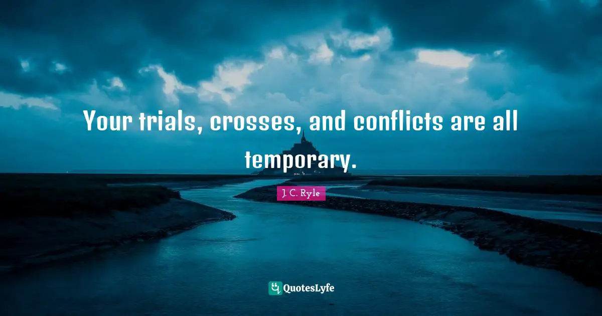 J.C. Ryle Quotes: "Your trials, crosses, and conflicts are all temporary."