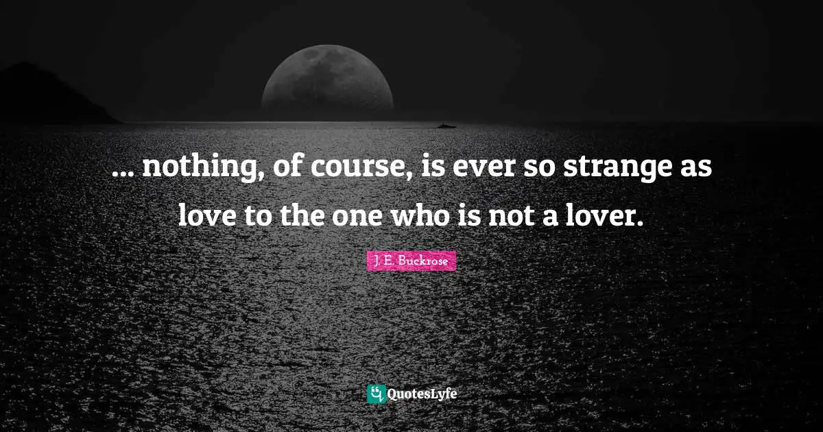 ... nothing, of course, is ever so strange as love to the one who is not a lover.
