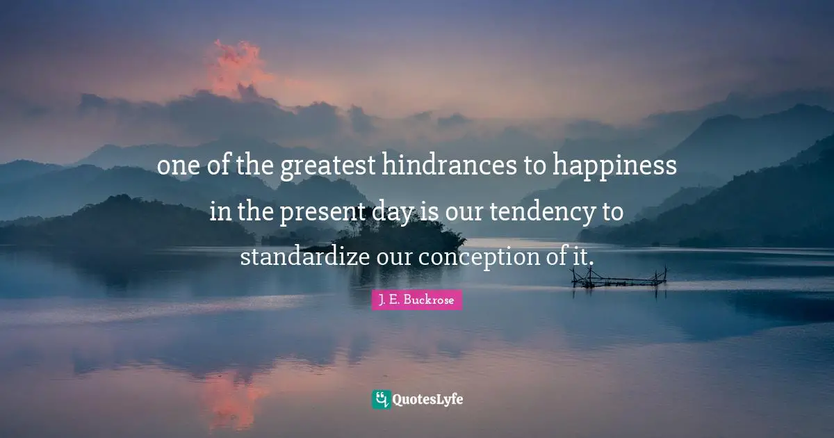 Present Day Quotes: "one of the greatest hindrances to happiness in the present day is our tendency to standardize our conception of it."
