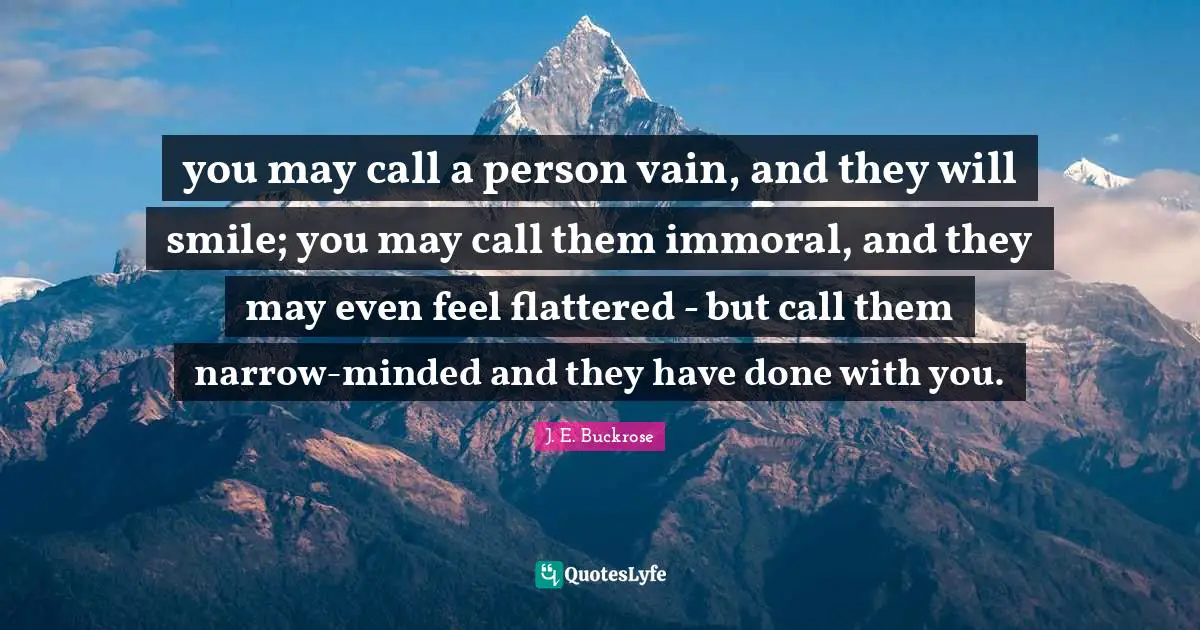 you may call a person vain, and they will smile; you may call them immoral, and they may even feel flattered - but call them narrow-minded and they have done with you.