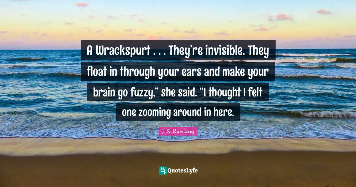 A Wrackspurt . . . They’re invisible. They float in through your ears and make your brain go fuzzy,” she said. “I thought I felt one zooming around in here.