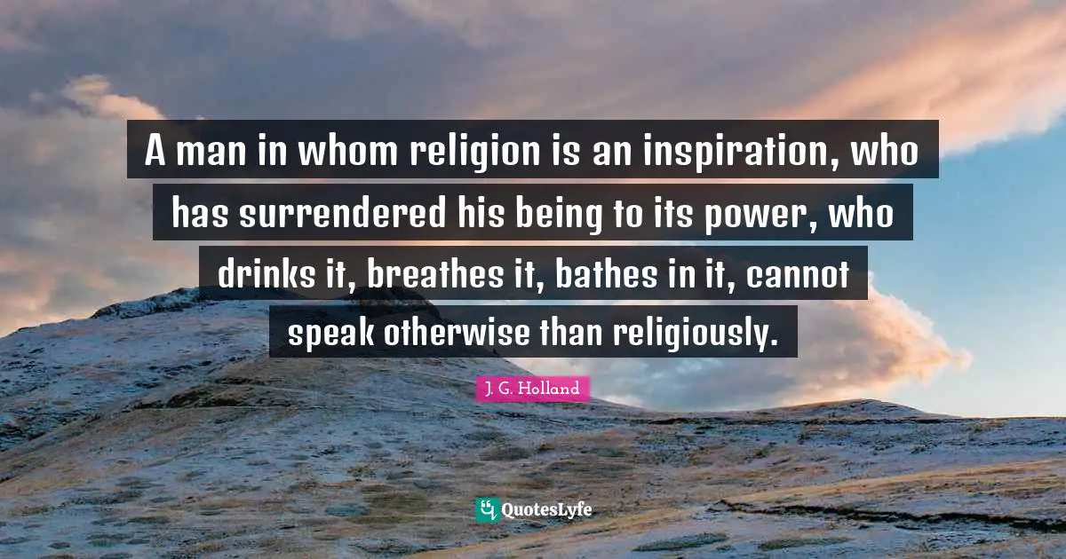 A man in whom religion is an inspiration, who has surrendered his being to its power, who drinks it, breathes it, bathes in it, cannot speak otherwise than religiously.