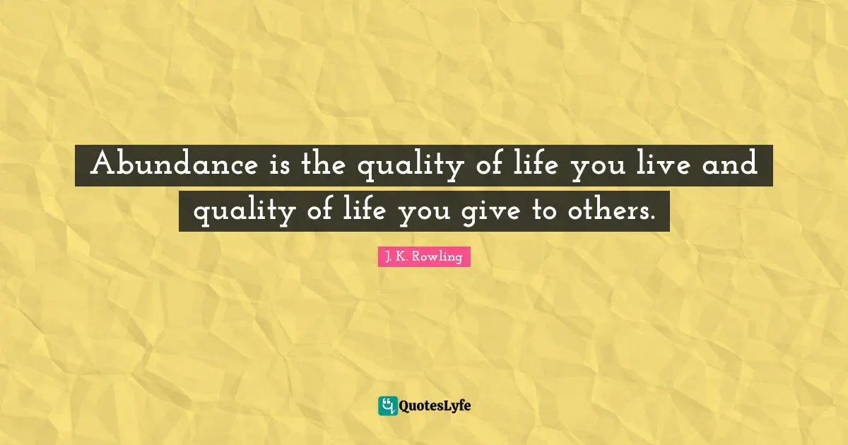 Abundance is the quality of life you live and quality of life you give to others.