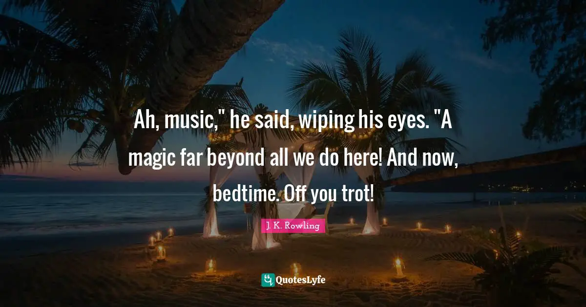 Ah, music," he said, wiping his eyes. "A magic far beyond all we do here! And now, bedtime. Off you trot!