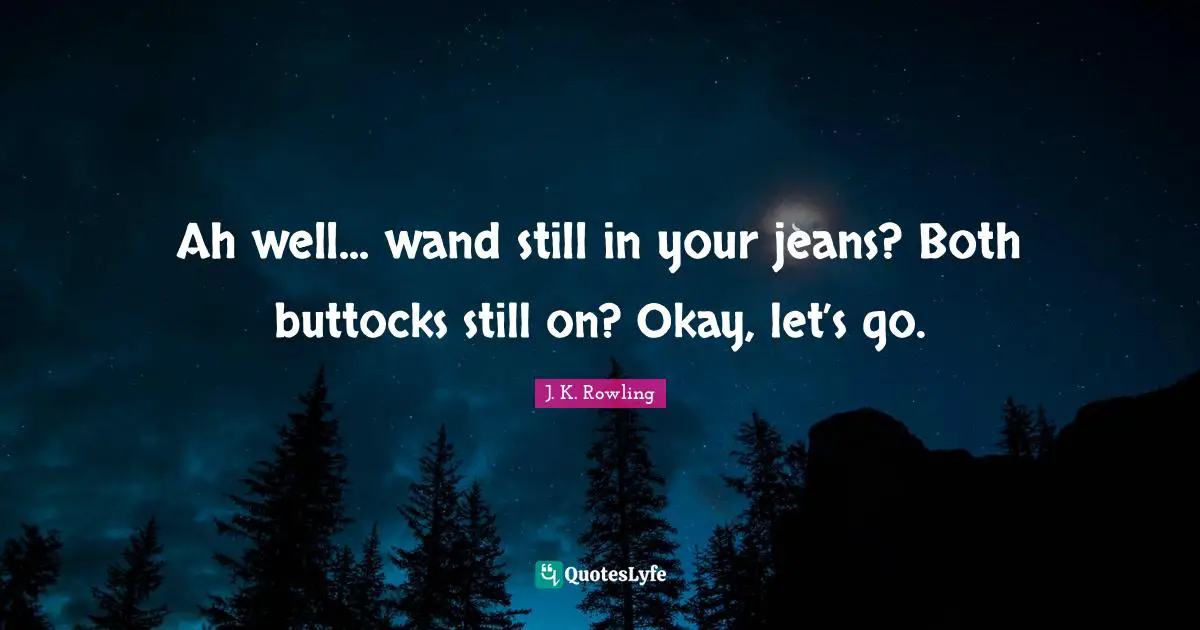 Ah well... wand still in your jeans? Both buttocks still on? Okay, let’s go.