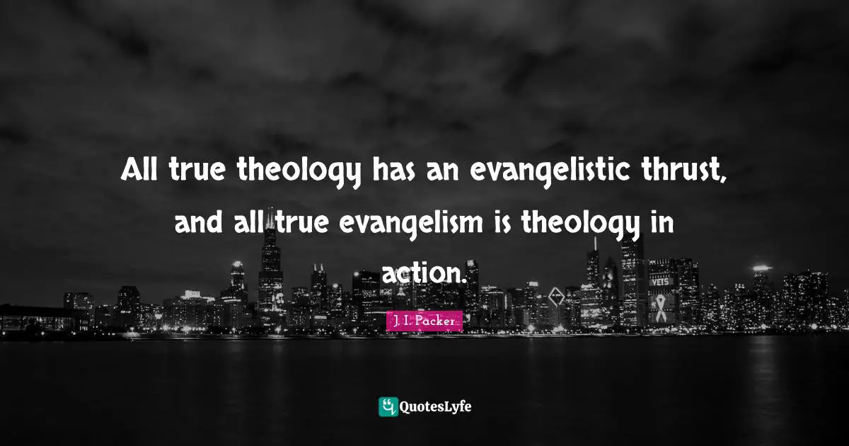 All true theology has an evangelistic thrust, and all true evangelism is theology in action.