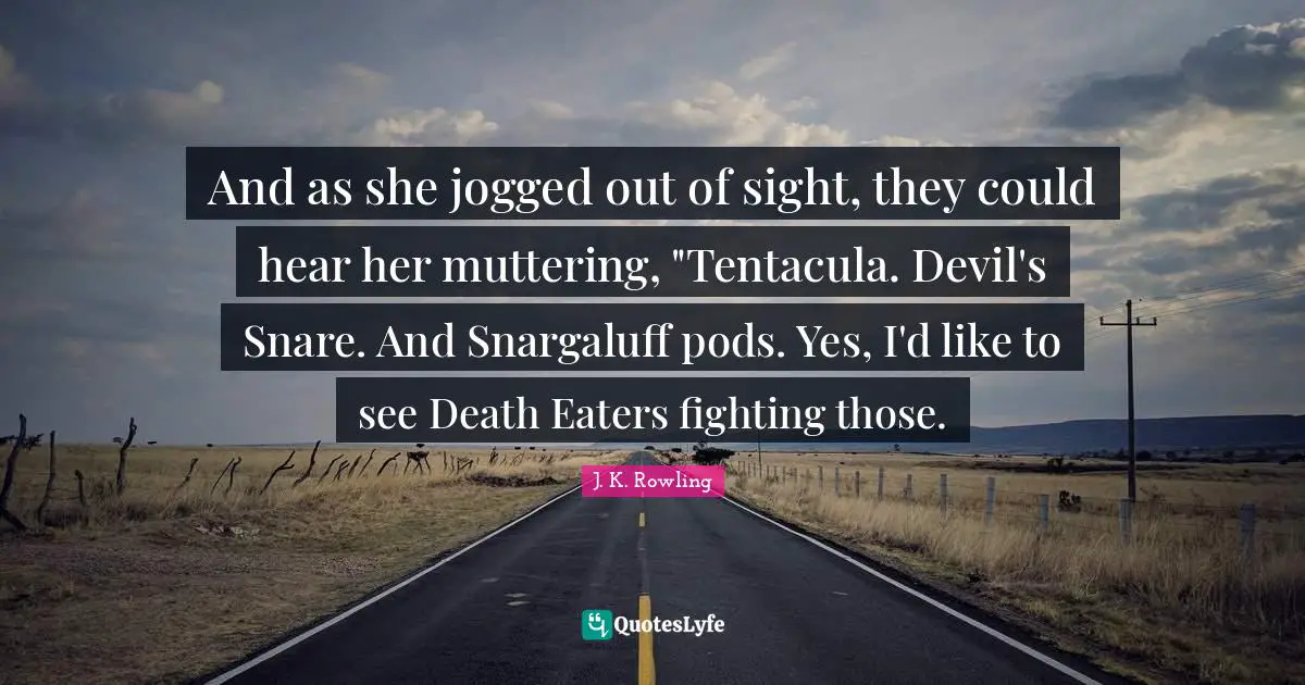 And as she jogged out of sight, they could hear her muttering, "Tentacula. Devil's Snare. And Snargaluff pods. Yes, I'd like to see Death Eaters fighting those.