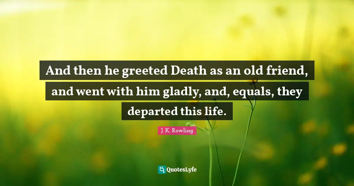 And then he greeted Death as an old friend, and went with him gladly, and, equals, they departed this life.