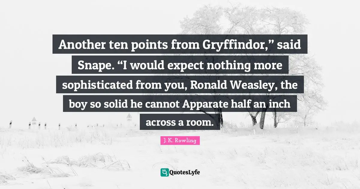 Ten Quotes: "Another ten points from Gryffindor,” said Snape. “I would expect nothing more sophisticated from you, Ronald Weasley, the boy so solid he cannot Apparate half an inch across a room."