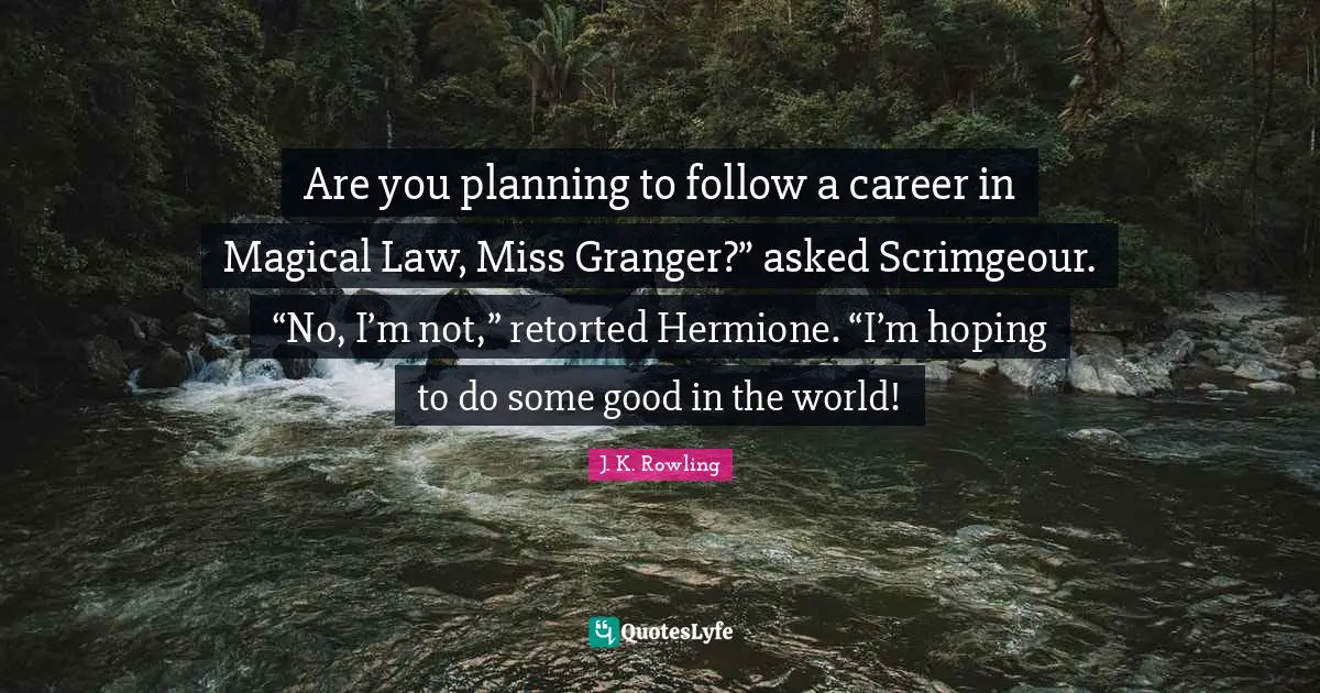 Hermione Quotes: "Are you planning to follow a career in Magical Law, Miss Granger?” asked Scrimgeour. “No, I’m not,” retorted Hermione. “I’m hoping to do some good in the world!"