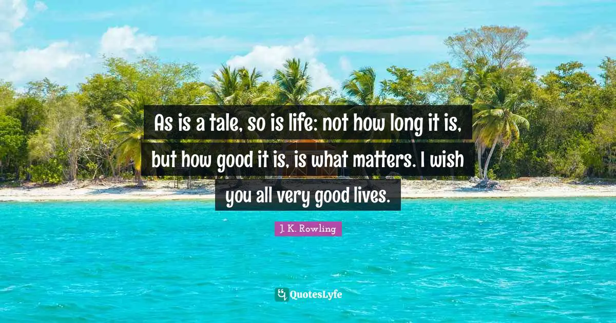 Very Good Quotes: "As is a tale, so is life: not how long it is, but how good it is, is what matters. I wish you all very good lives."