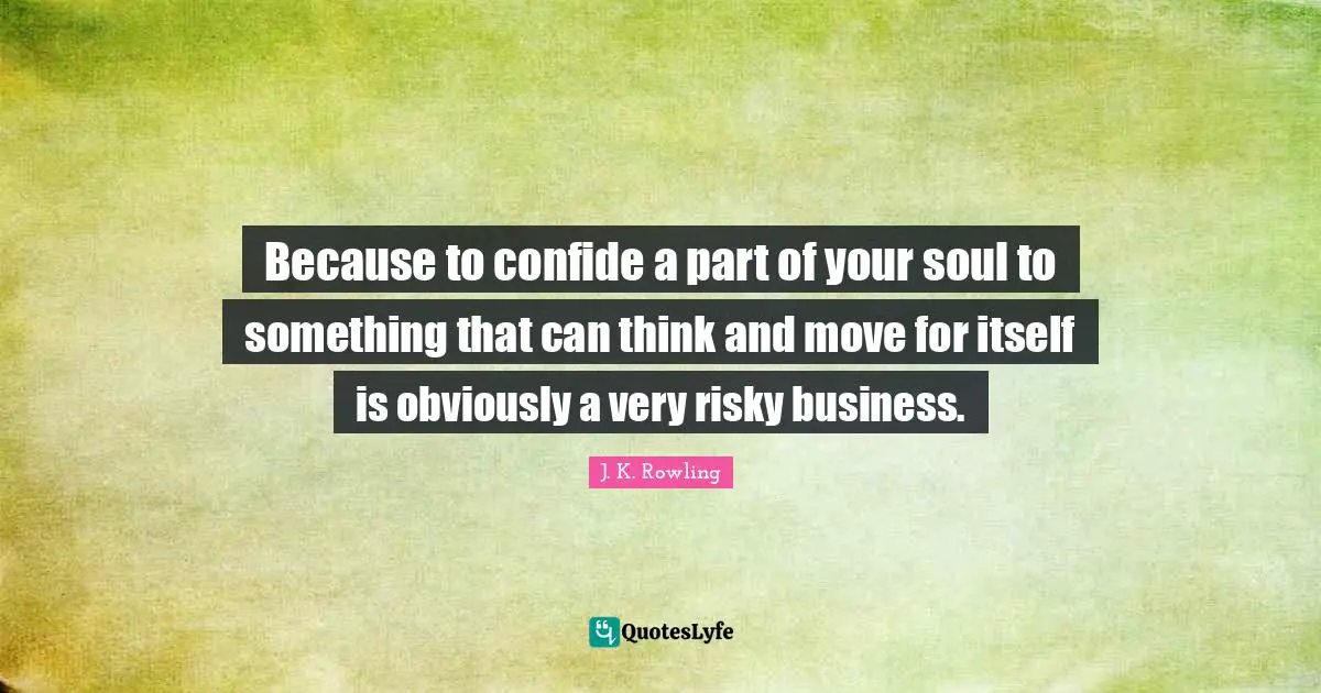 Because to confide a part of your soul to something that can think and move for itself is obviously a very risky business.