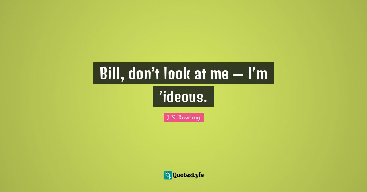 Bill, don’t look at me — I’m ’ideous.