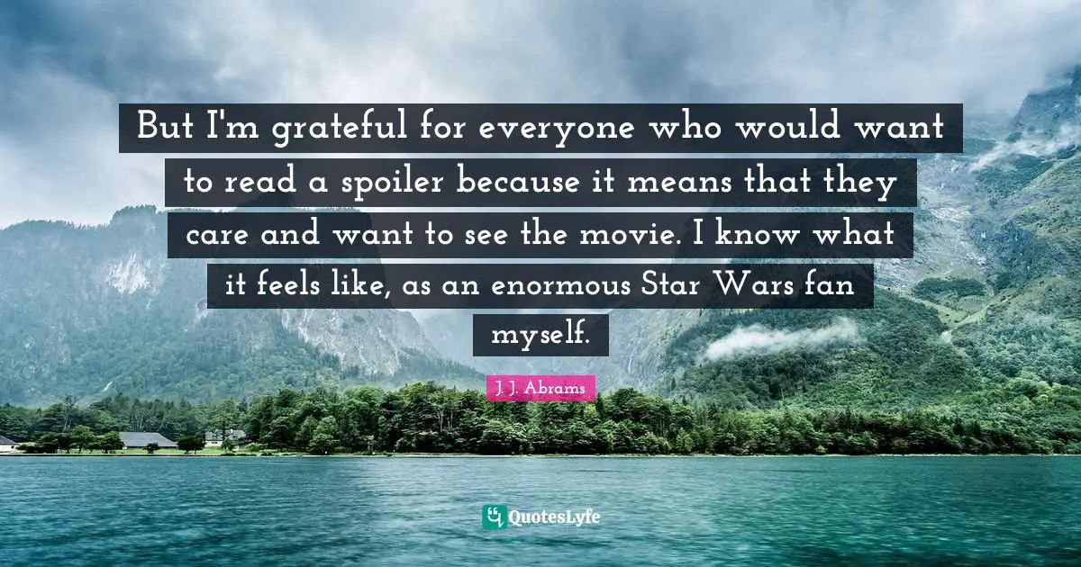But I'm grateful for everyone who would want to read a spoiler because it means that they care and want to see the movie. I know what it feels like, as an enormous Star Wars fan myself.