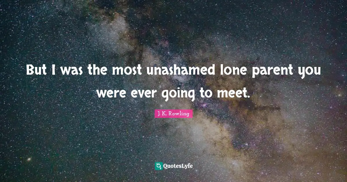 But I was the most unashamed lone parent you were ever going to meet.
