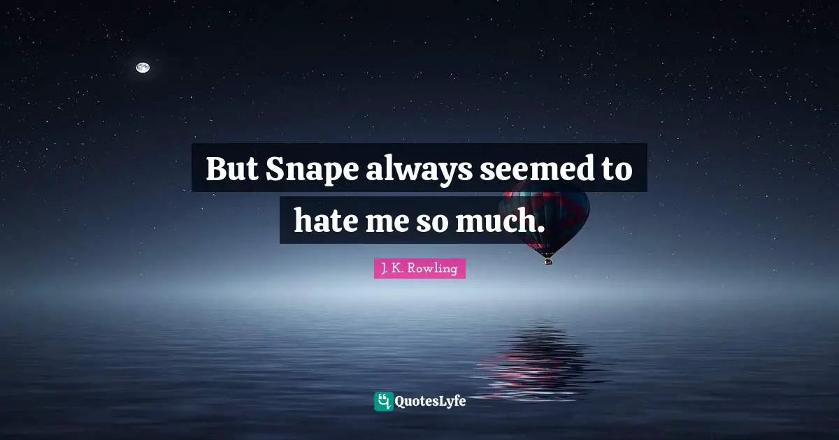 But Snape always seemed to hate me so much.