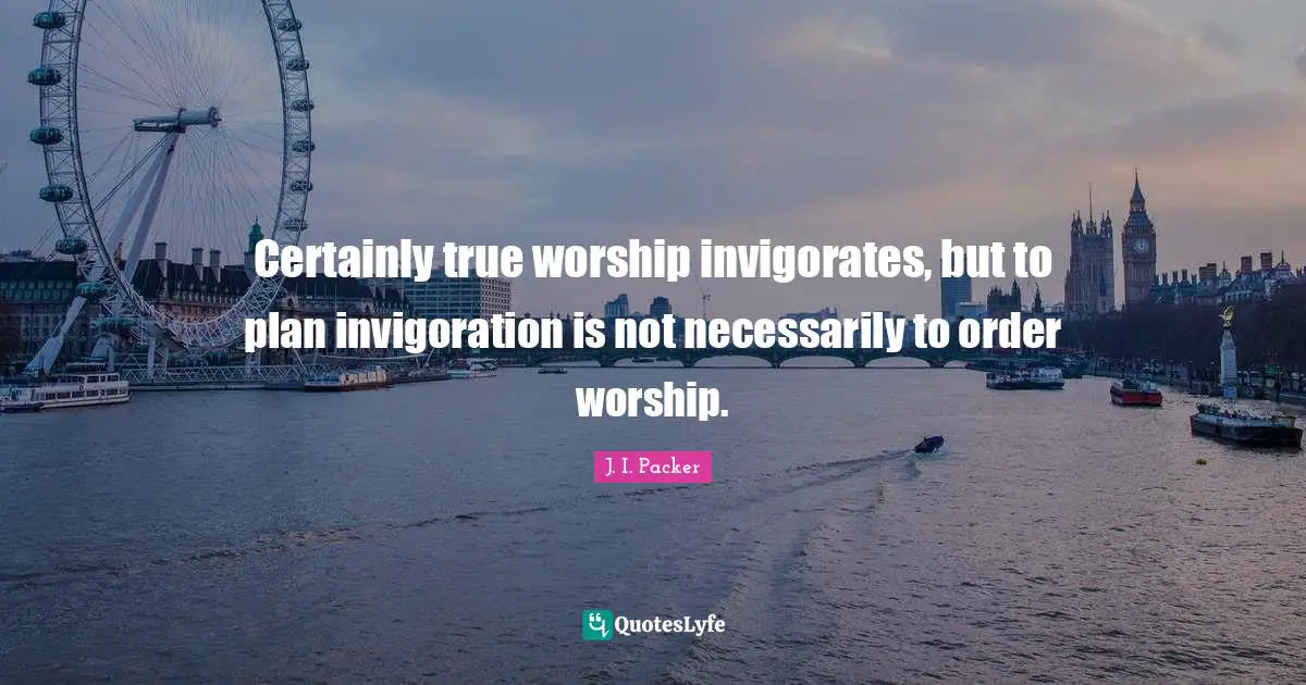 Certainly true worship invigorates, but to plan invigoration is not necessarily to order worship.