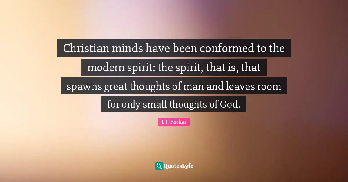 Christian minds have been conformed to the modern spirit: the spirit, that is, that spawns great thoughts of man and leaves room for only small thoughts of God.