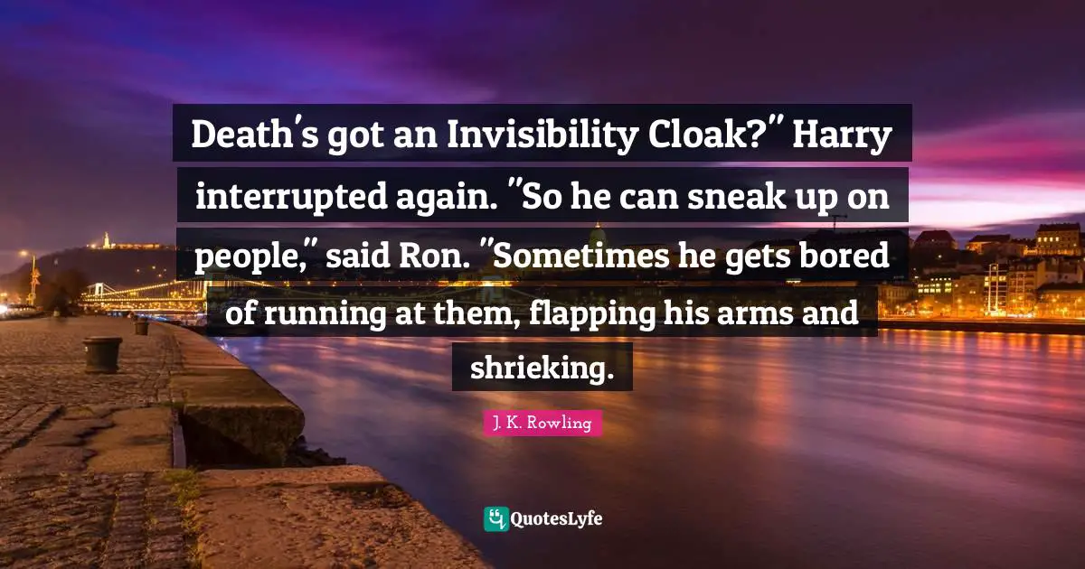 Interrupted Quotes: "Death's got an Invisibility Cloak?" Harry interrupted again. "So he can sneak up on people," said Ron. "Sometimes he gets bored of running at them, flapping his arms and shrieking."