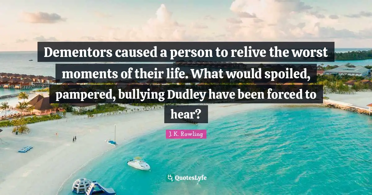 Spoiled Quotes: "Dementors caused a person to relive the worst moments of their life. What would spoiled, pampered, bullying Dudley have been forced to hear?"