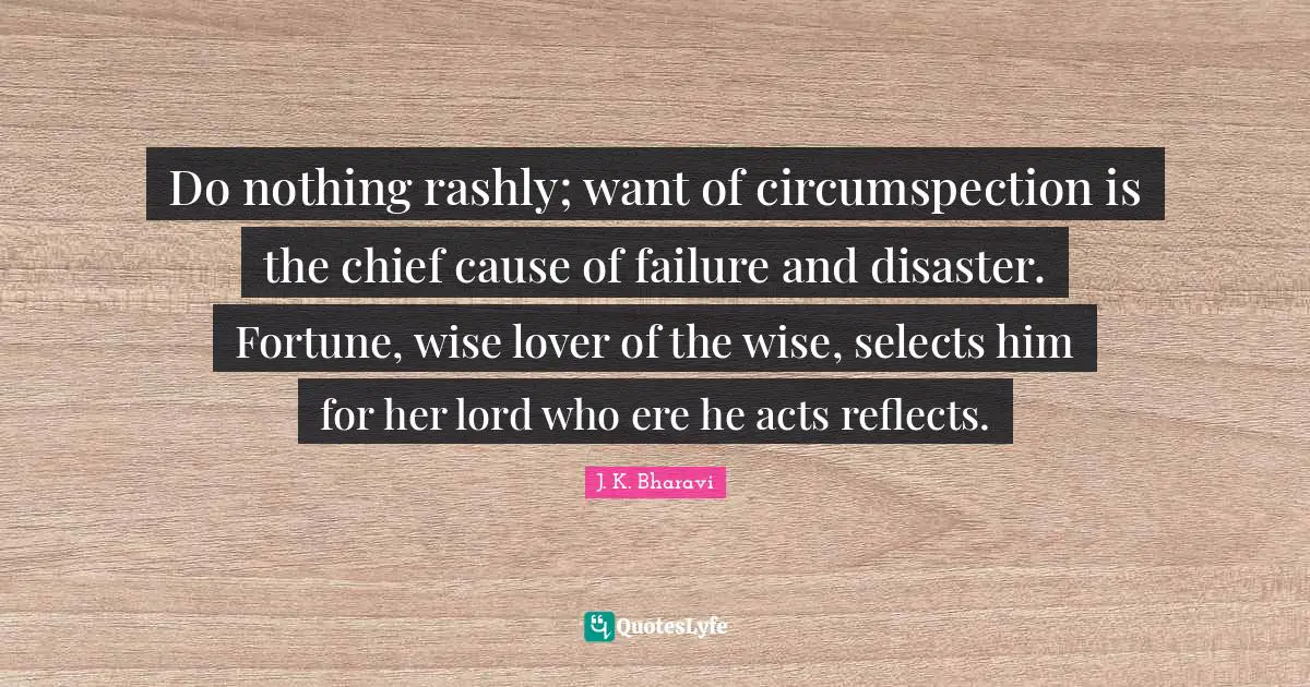 Do nothing rashly; want of circumspection is the chief cause of failure and disaster. Fortune, wise lover of the wise, selects him for her lord who ere he acts reflects.