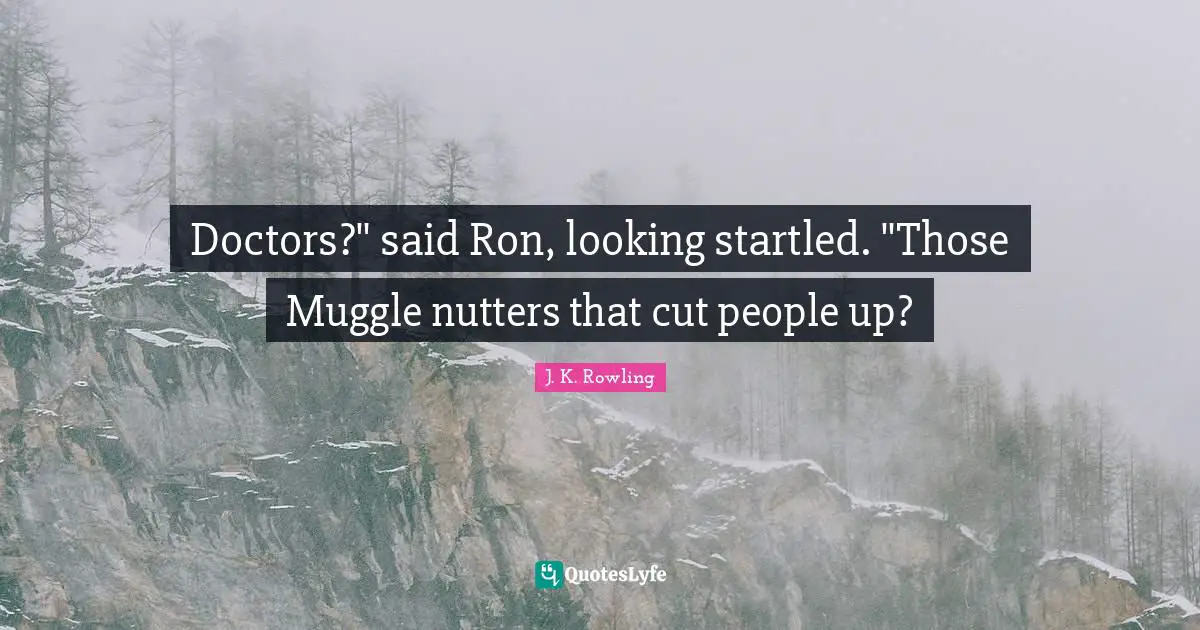 Doctors?" said Ron, looking startled. "Those Muggle nutters that cut people up?