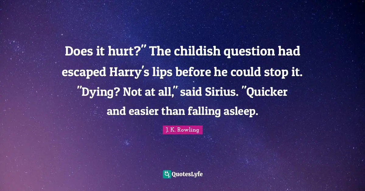 Does it hurt?" The childish question had escaped Harry's lips before he could stop it. "Dying? Not at all," said Sirius. "Quicker and easier than falling asleep.