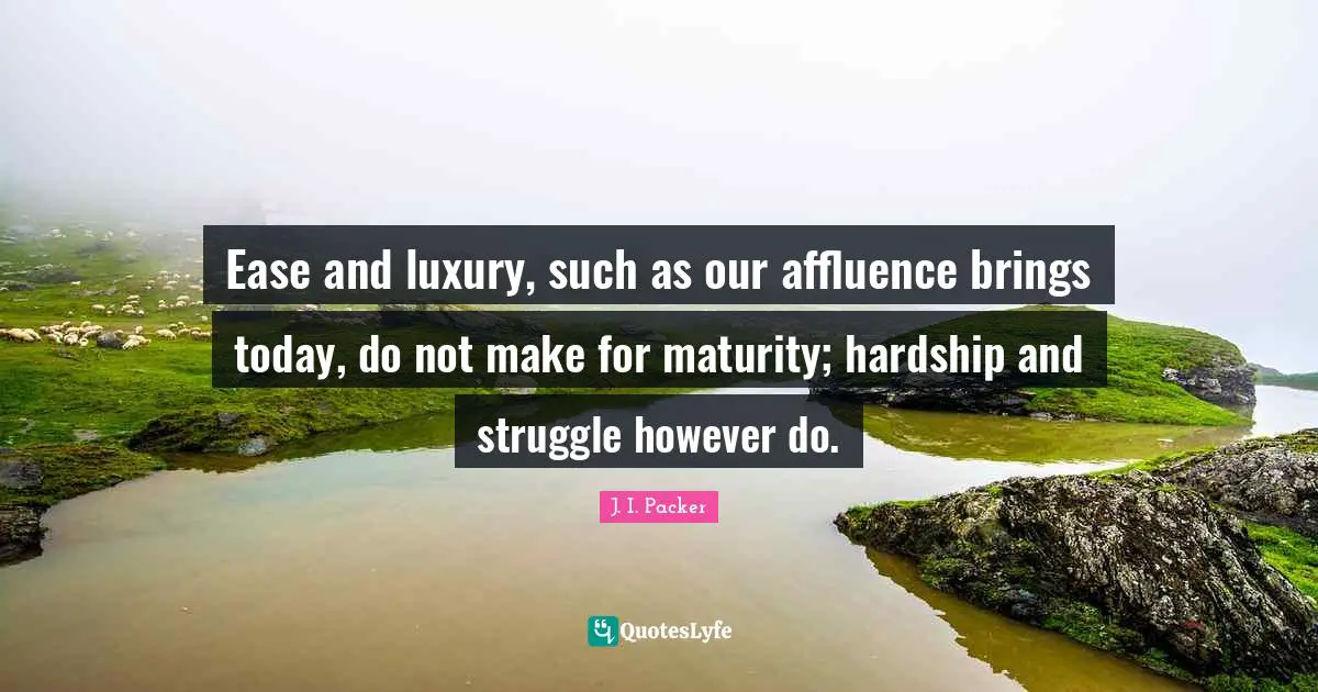 Ease and luxury, such as our affluence brings today, do not make for maturity; hardship and struggle however do.
