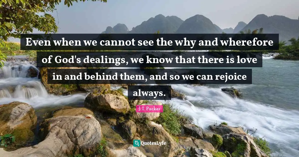 Even when we cannot see the why and wherefore of God's dealings, we know that there is love in and behind them, and so we can rejoice always.