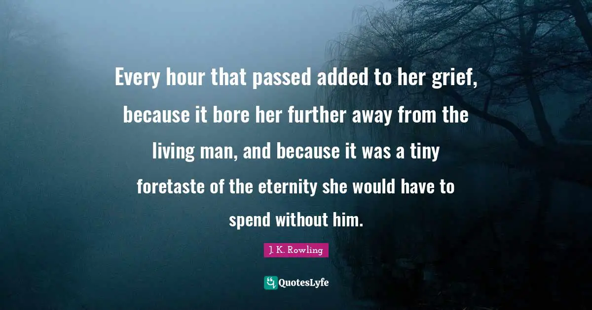 Every hour that passed added to her grief, because it bore her further away from the living man, and because it was a tiny foretaste of the eternity she would have to spend without him.