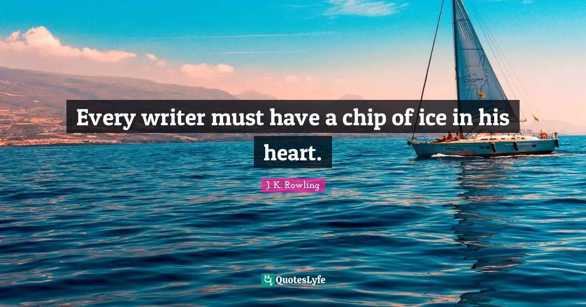 Every writer must have a chip of ice in his heart.