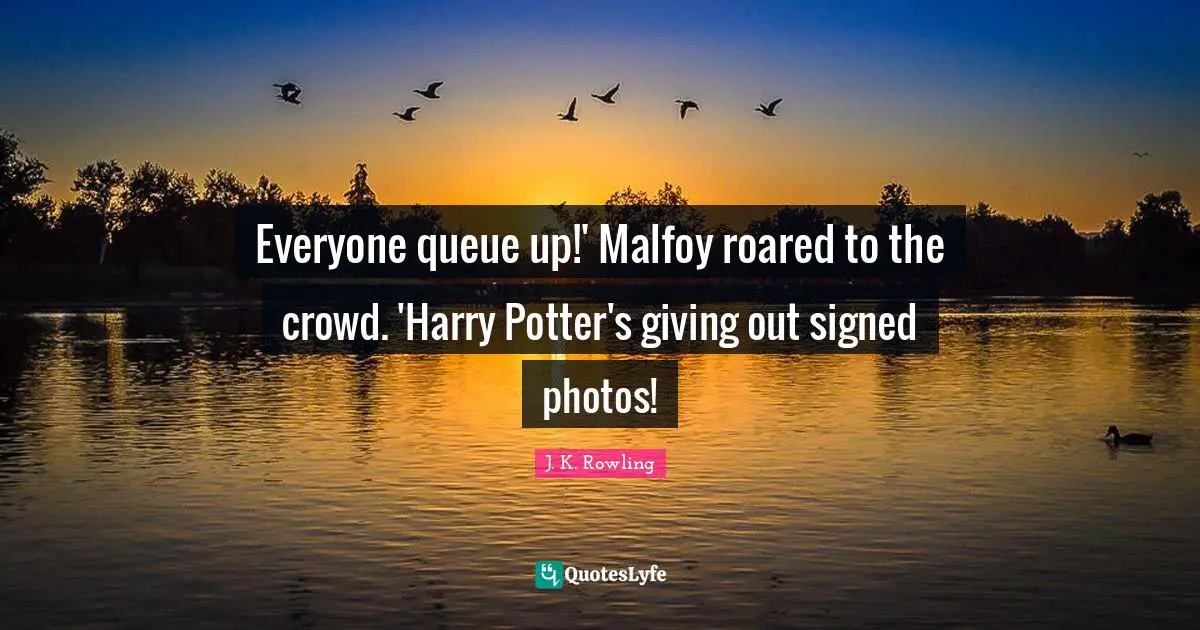 Potters Quotes: "Everyone queue up!' Malfoy roared to the crowd. 'Harry Potter's giving out signed photos!"