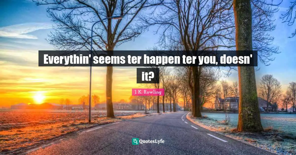 Everythin' seems ter happen ter you, doesn' it?