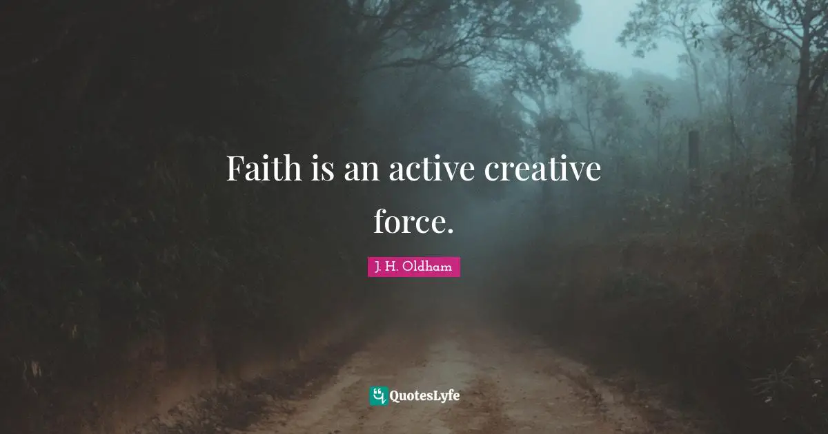 J. H. Oldham Quotes: "Faith is an active creative force."