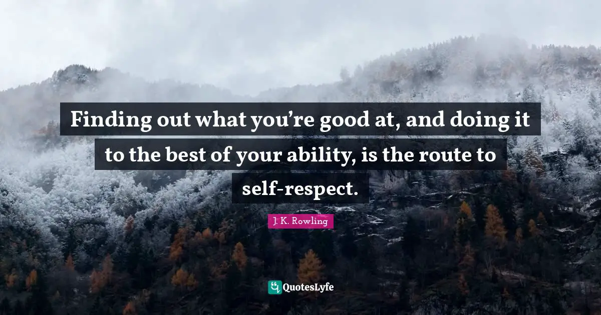 Finding out what you’re good at, and doing it to the best of your ability, is the route to self-respect.