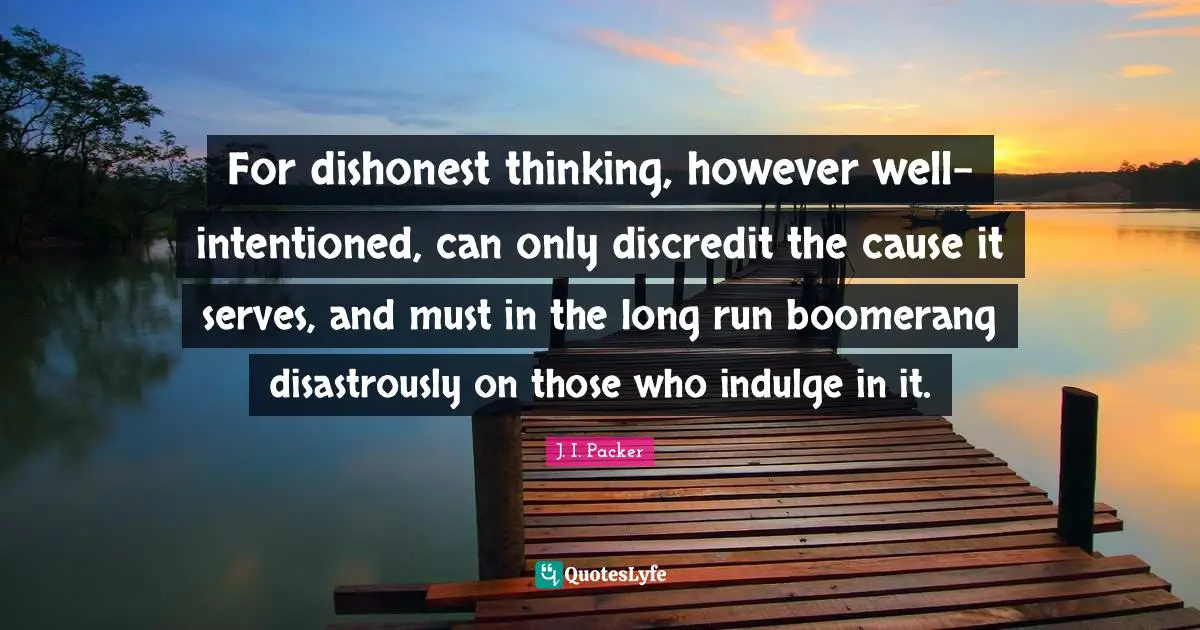 For dishonest thinking, however well-intentioned, can only discredit the cause it serves, and must in the long run boomerang disastrously on those who indulge in it.