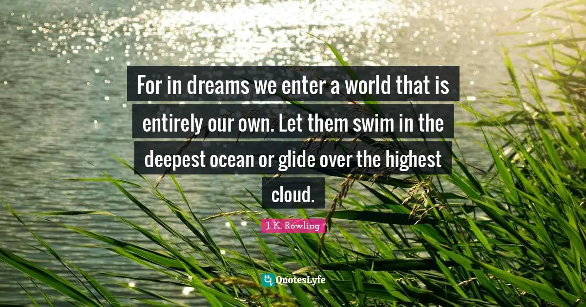 For in dreams we enter a world that is entirely our own. Let them swim in the deepest ocean or glide over the highest cloud.