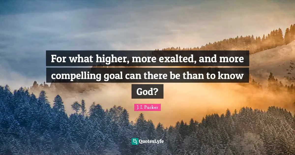 Compelling Quotes: "For what higher, more exalted, and more compelling goal can there be than to know God?"