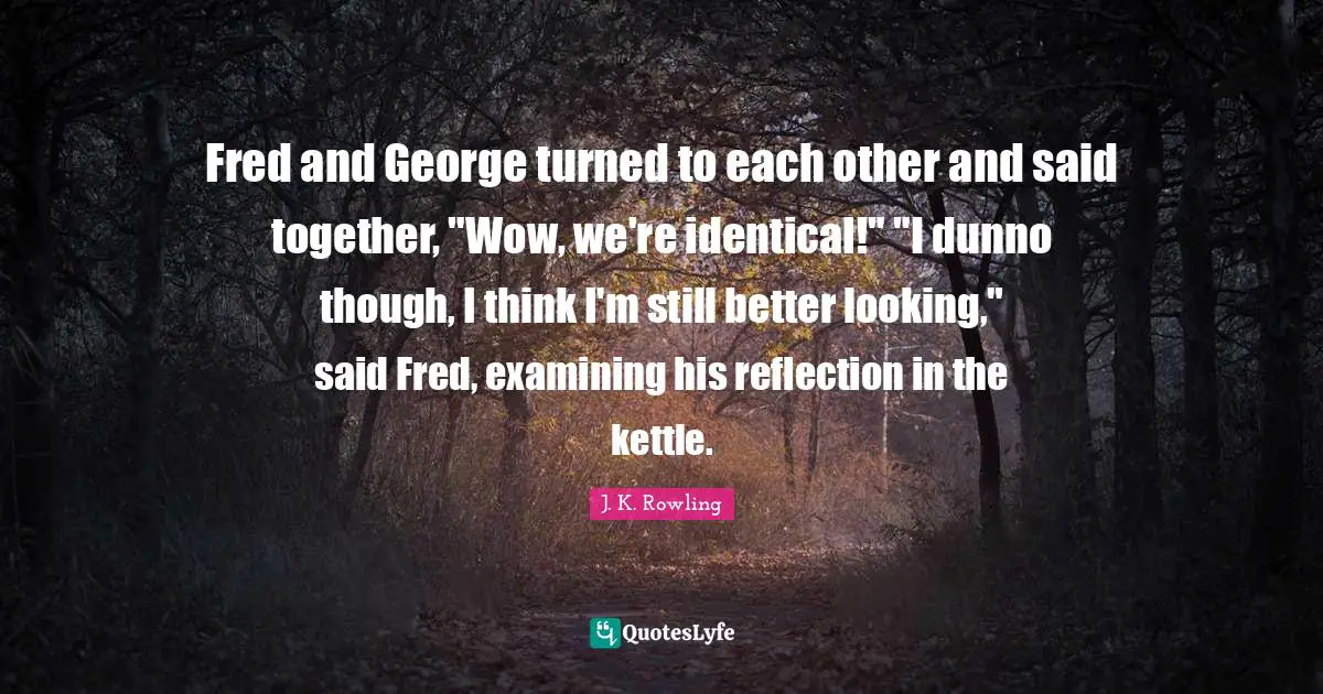 Reflection Quotes: "Fred and George turned to each other and said together, "Wow, we're identical!" "I dunno though, I think I'm still better looking," said Fred, examining his reflection in the kettle."