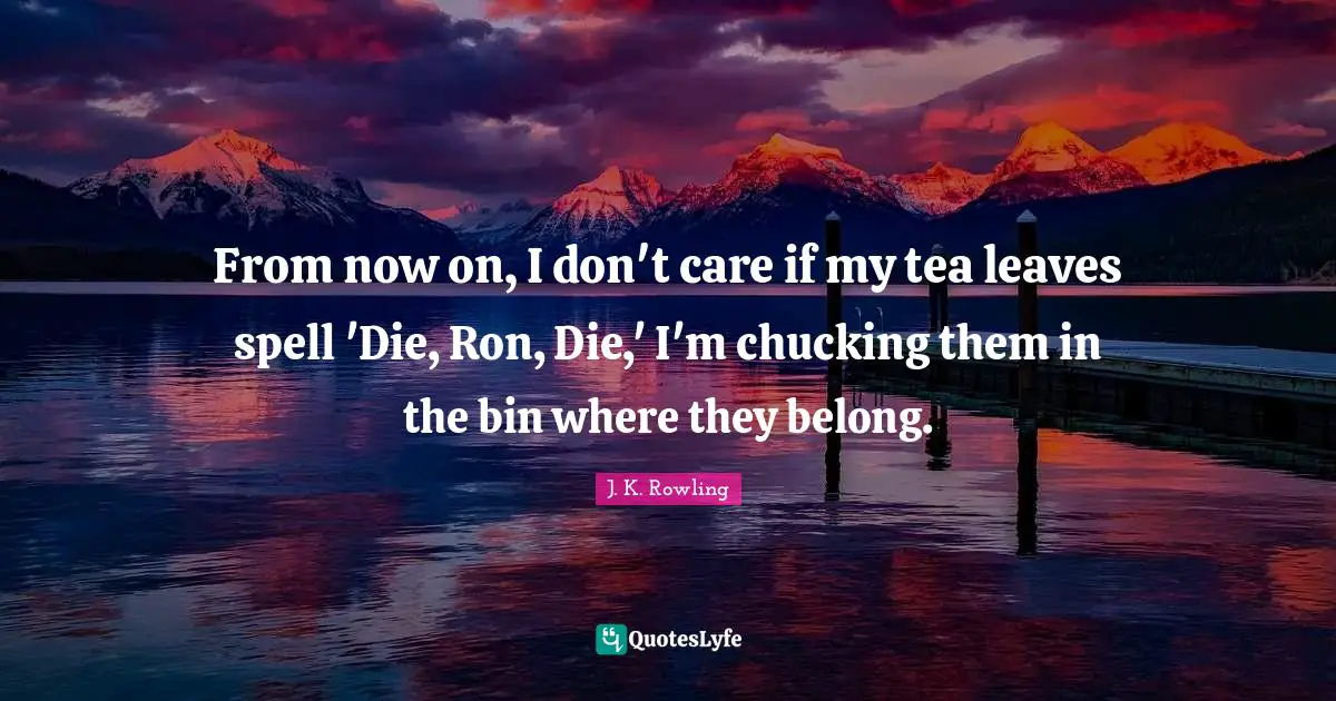 From now on, I don't care if my tea leaves spell 'Die, Ron, Die,' I'm chucking them in the bin where they belong.