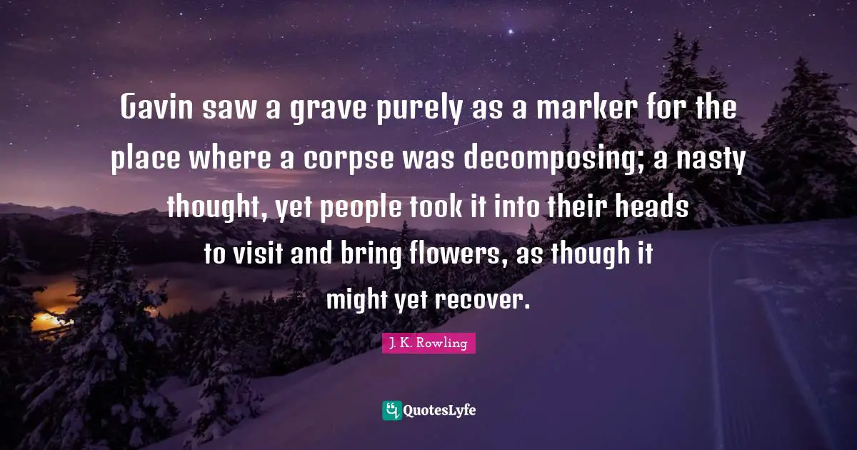 Gavin saw a grave purely as a marker for the place where a corpse was decomposing; a nasty thought, yet people took it into their heads to visit and bring flowers, as though it might yet recover.
