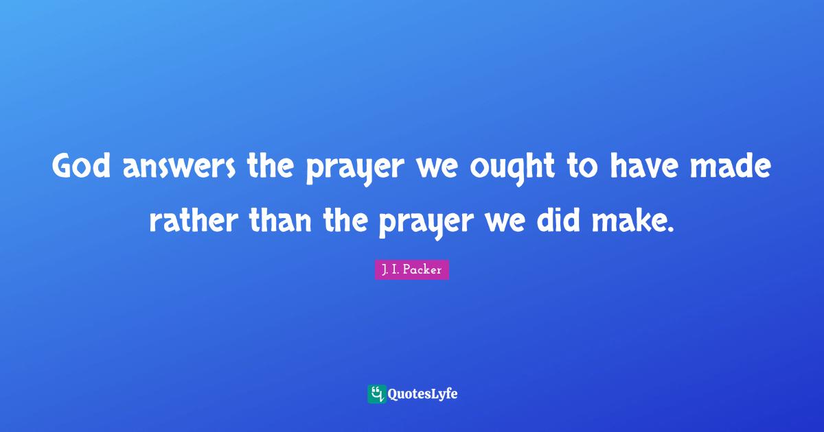 God answers the prayer we ought to have made rather than the prayer we did make.
