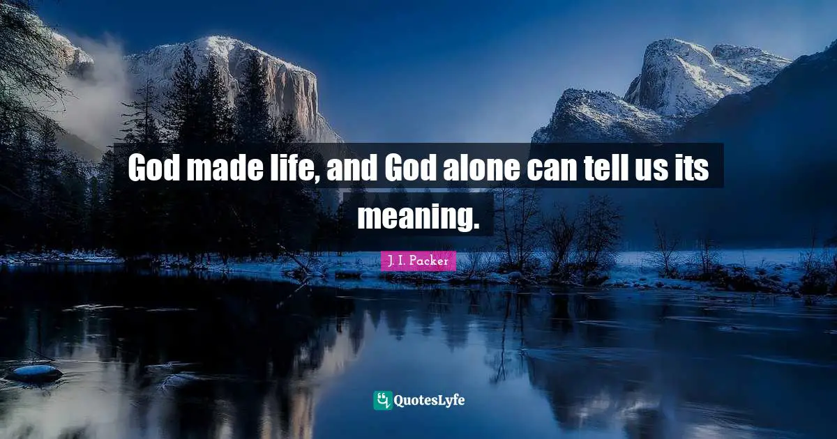 God made life, and God alone can tell us its meaning.