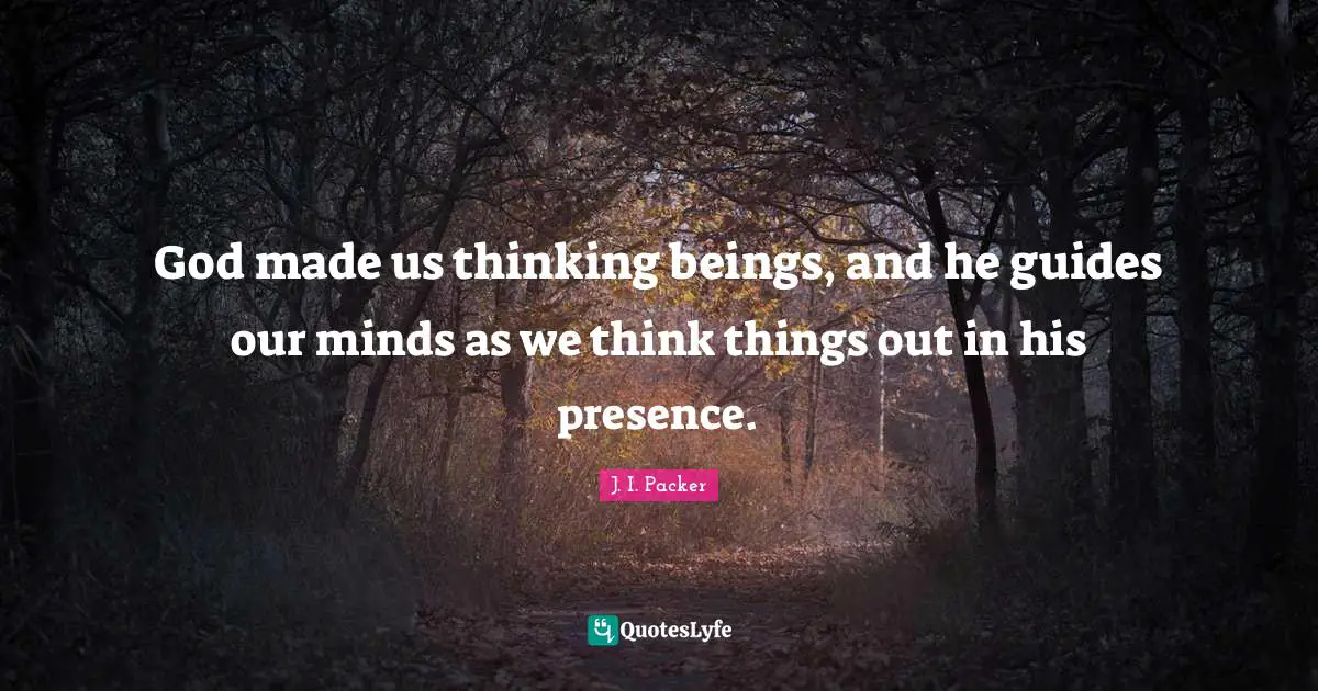 God made us thinking beings, and he guides our minds as we think things out in his presence.