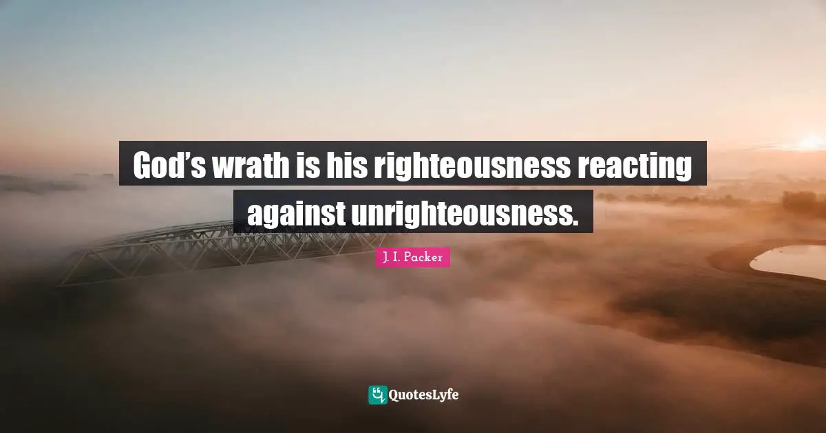Unrighteousness Quotes: "God’s wrath is his righteousness reacting against unrighteousness."